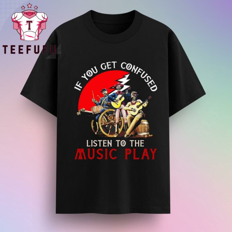 Grateful Dead If You Get Confused Listen To The Music Play T-Shirt