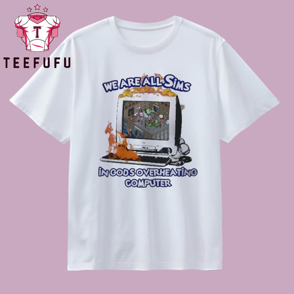 We Are All Sims In God’s Overheating Computer T Shirt