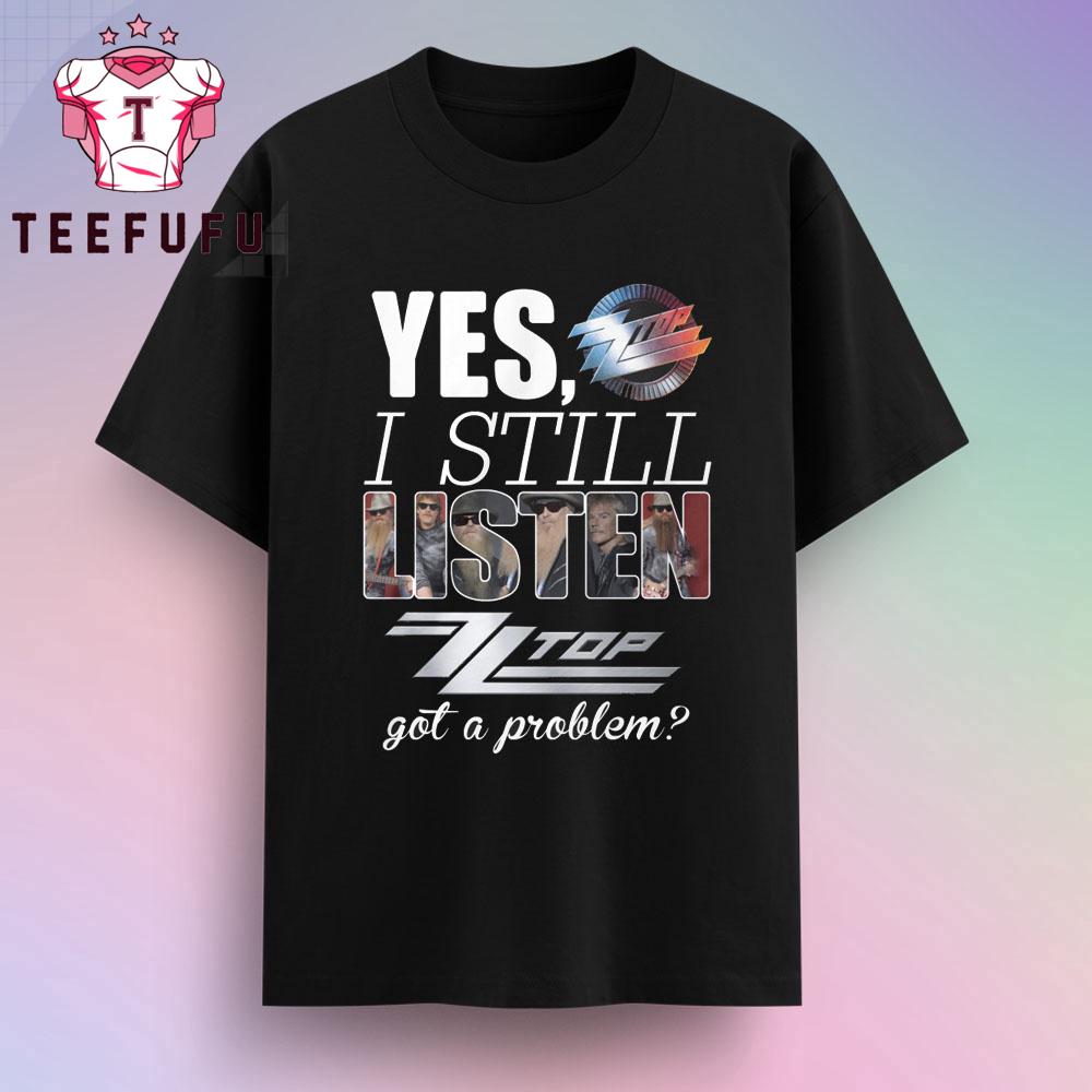 Yes I Still Listen ZZ Top Got A Problem T Shirt Yes I Still Listen ZZ Top Got A Problem T Shirt